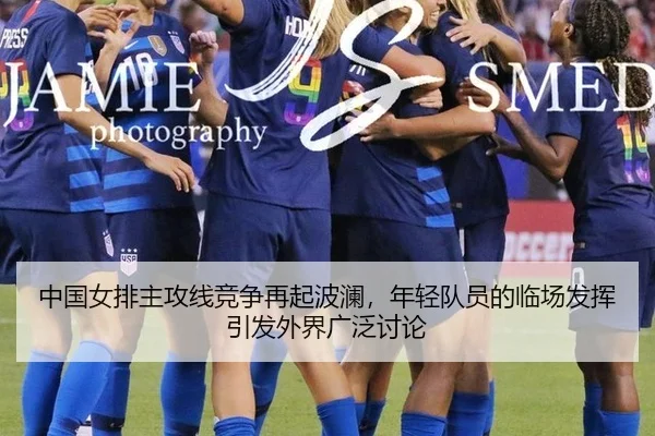 中国女排主攻线竞争再起波澜，年轻队员的临场发挥引发外界广泛讨论（Aiyouxi）